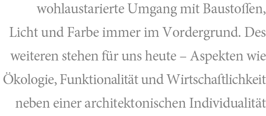 wohlaustarierte Umgang mit baustoffen, Licht und Farbe immer im Vordergrund. Des weiteren stehen für uns heute - Aspekte wie Ökologie, Funktionalität und Wirtschaftlichkeit neben einer architektonischen Individualität