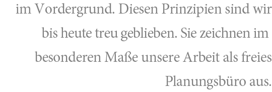 im Vordergrund. Diesen Prinzipien sind wir bis heute treu geblieben. Sie zeichnen im besonderen Maße unsere Arbeit als freies Planungsbüro aus.