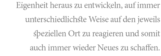 Eigenheit heraus zu entwickeln, auf immer unterschiedlichste Weise auf den jeweils speziellen Ort zu reagieren und somit auch immer wieder Neues zu schaffen